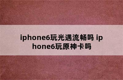 iphone6玩光遇流畅吗 iphone6玩原神卡吗